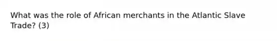 What was the role of African merchants in the Atlantic Slave Trade? (3)