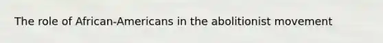 The role of African-Americans in the abolitionist movement