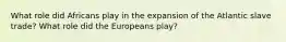 What role did Africans play in the expansion of the Atlantic slave trade? What role did the Europeans play?