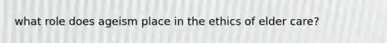 what role does ageism place in the ethics of elder care?