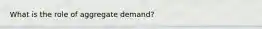 What is the role of aggregate demand?