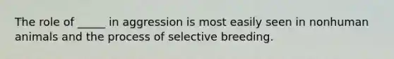 The role of _____ in aggression is most easily seen in nonhuman animals and the process of selective breeding.