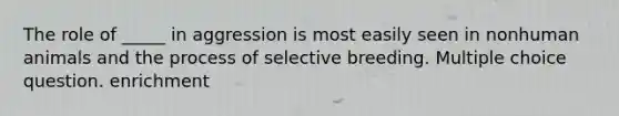 The role of _____ in aggression is most easily seen in nonhuman animals and the process of selective breeding. Multiple choice question. enrichment