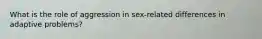 What is the role of aggression in sex-related differences in adaptive problems?