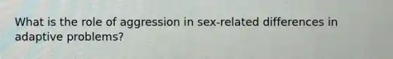 What is the role of aggression in sex-related differences in adaptive problems?