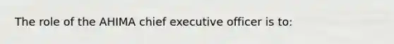 The role of the AHIMA chief executive officer is to: