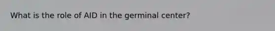 What is the role of AID in the germinal center?