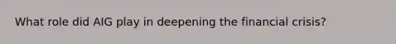 What role did AIG play in deepening the financial crisis?