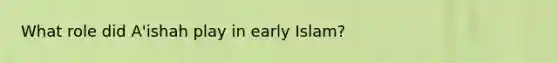 What role did A'ishah play in early Islam?