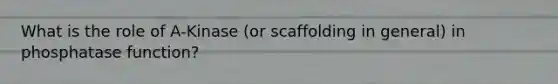 What is the role of A-Kinase (or scaffolding in general) in phosphatase function?