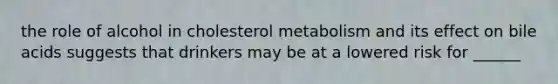 the role of alcohol in cholesterol metabolism and its effect on bile acids suggests that drinkers may be at a lowered risk for ______