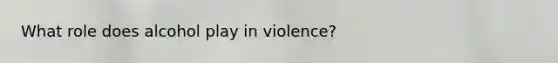 What role does alcohol play in violence?