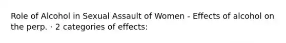 Role of Alcohol in Sexual Assault of Women - Effects of alcohol on the perp. · 2 categories of effects: