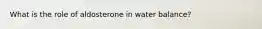 What is the role of aldosterone in water balance?