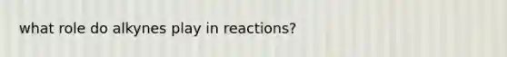 what role do alkynes play in reactions?