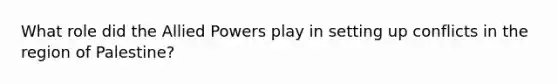 What role did the Allied Powers play in setting up conflicts in the region of Palestine?