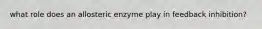 what role does an allosteric enzyme play in feedback inhibition?