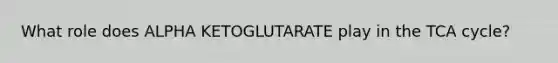 What role does ALPHA KETOGLUTARATE play in the TCA cycle?