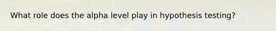 What role does the alpha level play in hypothesis testing?