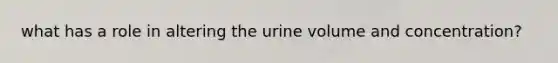 what has a role in altering the urine volume and concentration?