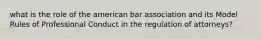 what is the role of the american bar association and its Model Rules of Professional Conduct in the regulation of attorneys?