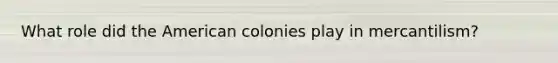 What role did the American colonies play in mercantilism?