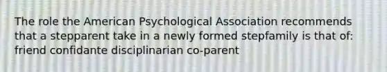 The role the American Psychological Association recommends that a stepparent take in a newly formed stepfamily is that of: friend confidante disciplinarian co-parent