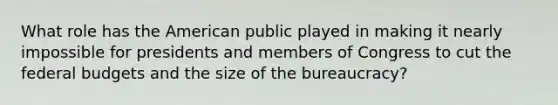 What role has the American public played in making it nearly impossible for presidents and members of Congress to cut the federal budgets and the size of the bureaucracy?