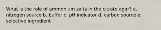 What is the role of ammonium salts in the citrate agar? a. nitrogen source b. buffer c. pH indicator d. carbon source e. selective ingredient