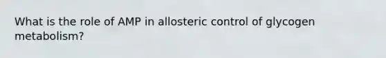 What is the role of AMP in allosteric control of glycogen metabolism?