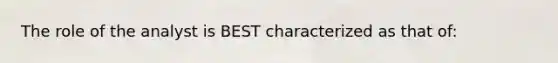 The role of the analyst is BEST characterized as that of: