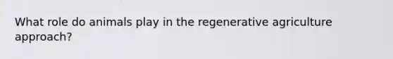 What role do animals play in the regenerative agriculture approach?