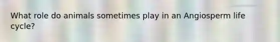What role do animals sometimes play in an Angiosperm life cycle?