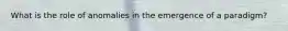 What is the role of anomalies in the emergence of a paradigm?