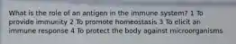 What is the role of an antigen in the immune system? 1 To provide immunity 2 To promote homeostasis 3 To elicit an immune response 4 To protect the body against microorganisms