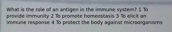 What is the role of an antigen in the immune system? 1 To provide immunity 2 To promote homeostasis 3 To elicit an immune response 4 To protect the body against microorganisms