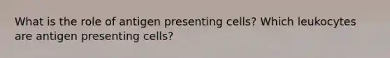 What is the role of antigen presenting cells? Which leukocytes are antigen presenting cells?