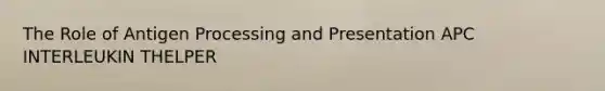 The Role of Antigen Processing and Presentation APC INTERLEUKIN THELPER