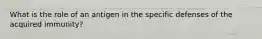 What is the role of an antigen in the specific defenses of the acquired immunity?