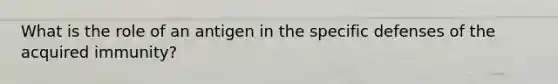 What is the role of an antigen in the specific defenses of the acquired immunity?