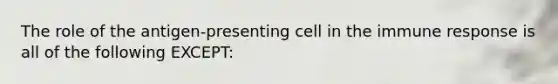 The role of the antigen-presenting cell in the immune response is all of the following EXCEPT: