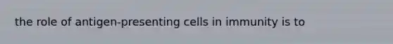 the role of antigen-presenting cells in immunity is to