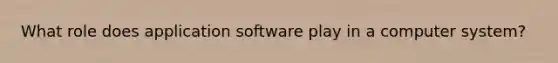 What role does application software play in a computer system?