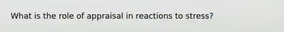 What is the role of appraisal in reactions to stress?