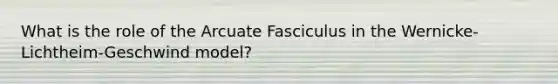 What is the role of the Arcuate Fasciculus in the Wernicke-Lichtheim-Geschwind model?