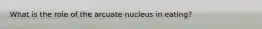 What is the role of the arcuate nucleus in eating?