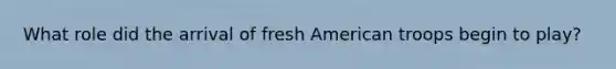 What role did the arrival of fresh American troops begin to play?