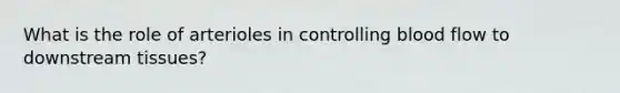 What is the role of arterioles in controlling blood flow to downstream tissues?