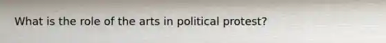 What is the role of the arts in political protest?