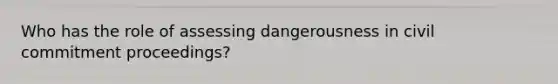 Who has the role of assessing dangerousness in civil commitment proceedings?